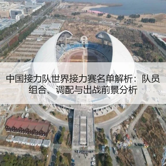 中国接力队世界接力赛名单解析：队员组合、调配与出战前景分析